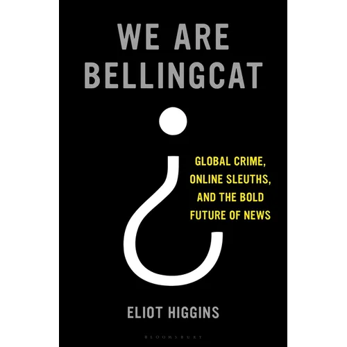 We Are Bellingcat: Global Crime, Online Sleuths, and the Bold Future of News - Hardcover