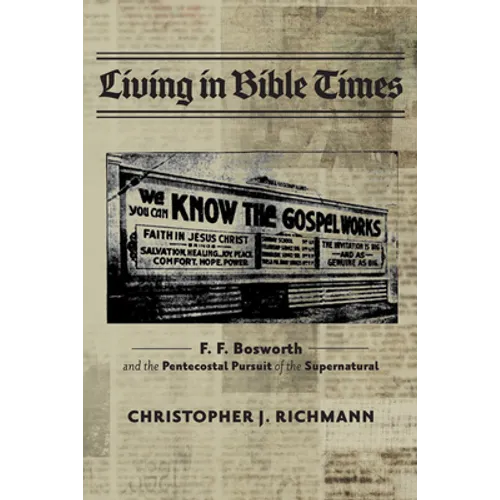 Living in Bible Times: F. F. Bosworth and the Pentecostal Pursuit of the Supernatural - Hardcover