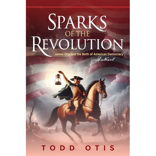 Sparks of the Revolution: James Otis and the Birth of American Democracy -- A Novel - Paperback