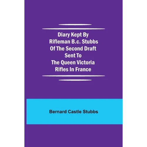 Diary Kept By Rifleman B.C. Stubbs Of The Second Draft Sent To The Queen Victoria Rifles In France - Paperback