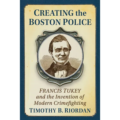 Creating the Boston Police: Francis Tukey and the Invention of Modern Crime Fighting - Paperback