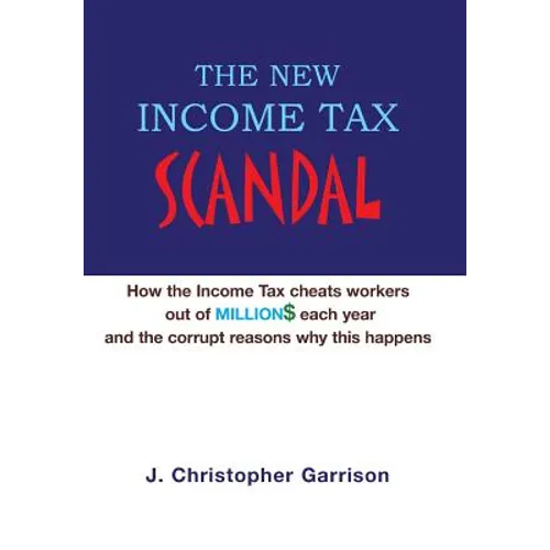 The New Income Tax Scandal: How the Income Tax cheats workers out of MILLION$ each year and the corrupt reasons why this happens - Hardcover