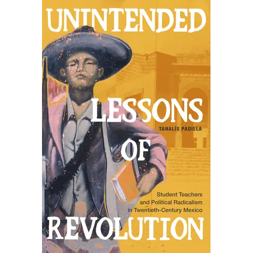 Unintended Lessons of Revolution: Student Teachers and Political Radicalism in Twentieth-Century Mexico - Paperback