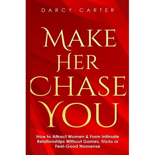 Make Her Chase You: How to Attract Women & Form Intimate Relationships Without Games, Tricks or Feel Good Nonsense - Paperback