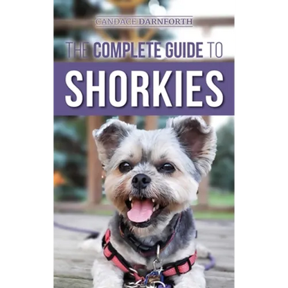 The Complete Guide to Shorkies: Preparing for, Choosing, Training, Feeding, Exercising, Socializing, and Loving Your New Shorkie Puppy - Hardcover