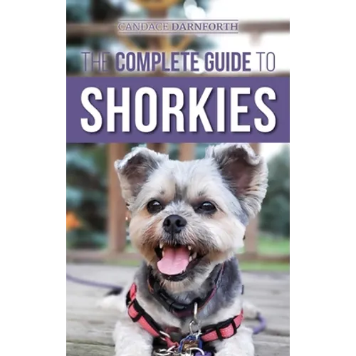 The Complete Guide to Shorkies: Preparing for, Choosing, Training, Feeding, Exercising, Socializing, and Loving Your New Shorkie Puppy - Hardcover