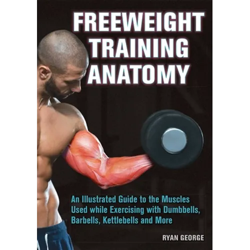 Freeweight Training Anatomy: An Illustrated Guide to the Muscles Used While Exercising with Dumbbells, Barbells, and Kettlebells and More - Paperback
