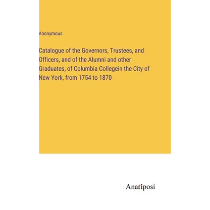 Catalogue of the Governors, Trustees, and Officers, and of the Alumni and other Graduates, of Columbia Collegein the City of New York, from 1754 to 18 - Hardcover