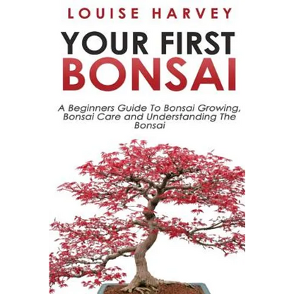 Your First Bonsai: A Beginners Guide To Bonsai Growing, Bonsai Care and Understanding The Bonsai - Paperback
