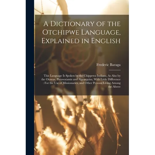 A Dictionary of the Otchipwe Language, Explained in English: This Language Is Spoken by the Chippewa Indians, As Also by the Otawas, Potawatamis and A - Paperback