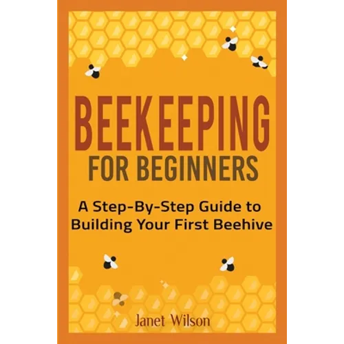 Beekeeping for Beginners: A Step-By-Step Guide to Building Your First Beehive - Paperback