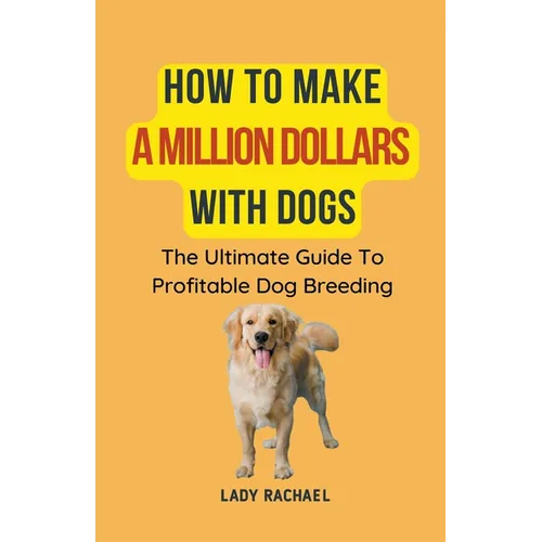 How To Make A Million Dollars With Dogs: The Ultimate Guide To Profitable Dog Breeding - Paperback