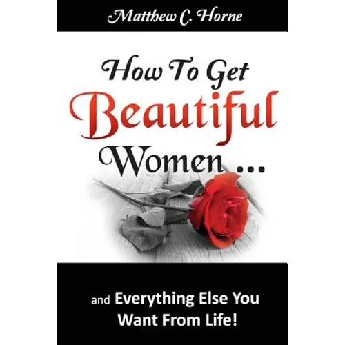 How To Get Beautiful Women and Everything Else You Want from Life - Paperback