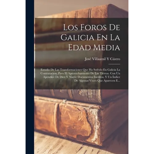 Los Foros De Galicia En La Edad Media: Estudio De Las Transformaciones Que Ha Sufrido En Galicia La Contratacion, Para El Aprovechamiento De Las Tierr - Paperback