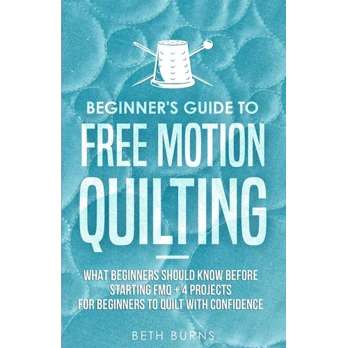 Beginner's Guide to Free Motion Quilting: What Beginners Should Know Before Starting FMQ + 4 Projects for Beginners to Quilt with Confidence - Paperback