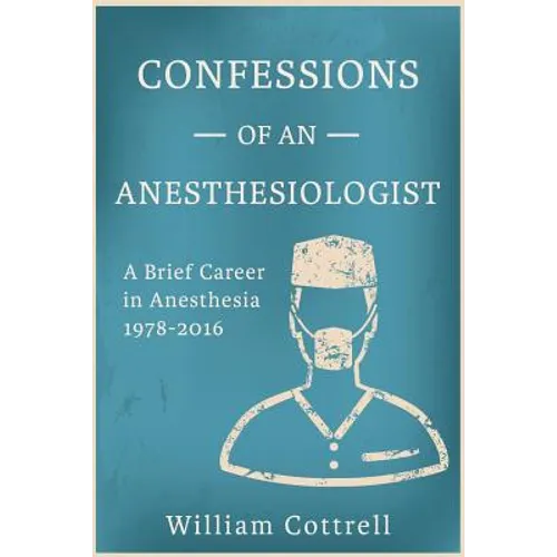 Confessions of an Anesthesiologist: A Brief Career in Anesthesia,1978 to 2016 - Paperback