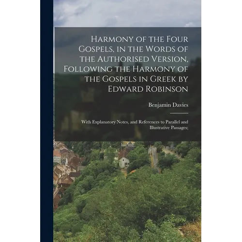 Harmony of the Four Gospels, in the Words of the Authorised Version, Following the Harmony of the Gospels in Greek by Edward Robinson; With Explanator - Paperback