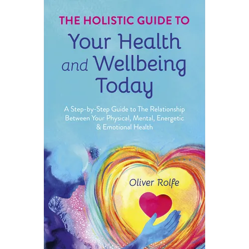 Holistic Guide to Your Health & Wellbeing Today: A Step-By-Step Guide to the Relationship Between Your Physical, Mental, Energetic & Emotional Health - Paperback