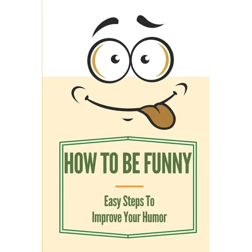 How To Be Funny: Easy Steps To Improve Your Humor: How To Be A Witty Person - Paperback