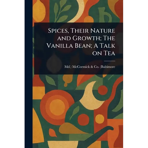 Spices, Their Nature and Growth; The Vanilla Bean; A Talk on Tea - Paperback