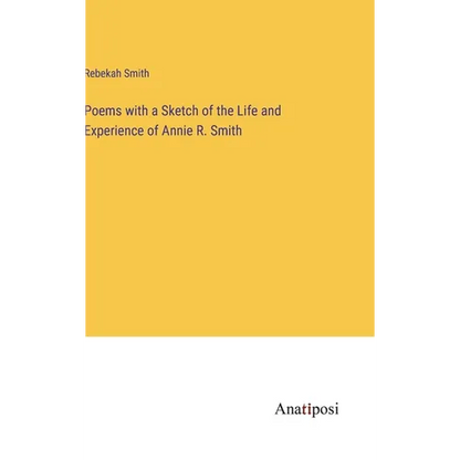 Poems with a Sketch of the Life and Experience of Annie R. Smith - Hardcover