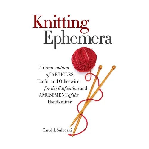 Knitting Ephemera: A Compendium of Articles, Useful and Otherwise, for the Edification and Amusement of the Handknitter - Hardcover