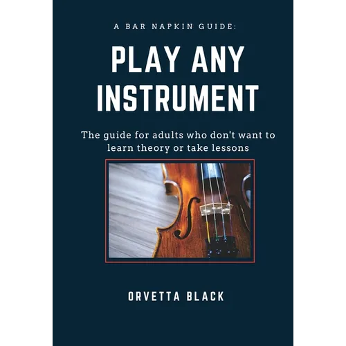 A Bar Napkin Guide: Play Any Instrument: The guide for adults who don't want to learn theory or take lessons - Paperback