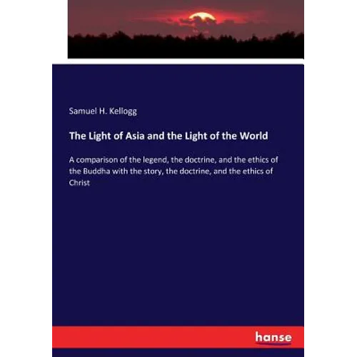 The Light of Asia and the Light of the World: A comparison of the legend, the doctrine, and the ethics of the Buddha with the story, the doctrine, and - Paperback