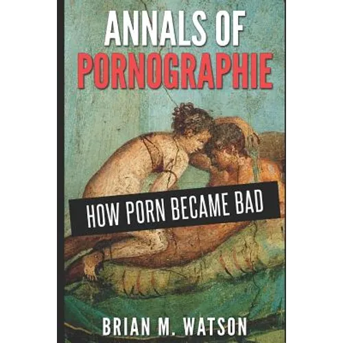 Annals of Pornographie: How Porn Became Bad - Paperback