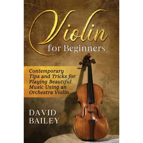 Violin for Beginners: Contemporary Tips and Tricks for Playing Beautiful Music Using an Orchestra Violin - Paperback