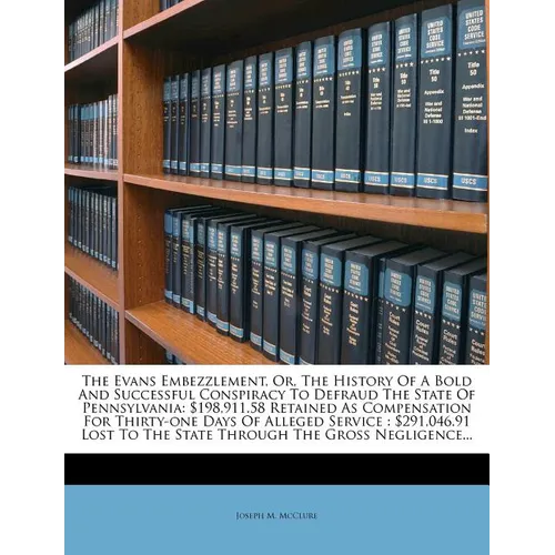 The Evans Embezzlement, Or, the History of a Bold and Successful Conspiracy to Defraud the State of Pennsylvania: $198,911.58 Retained as Compensation - Paperback