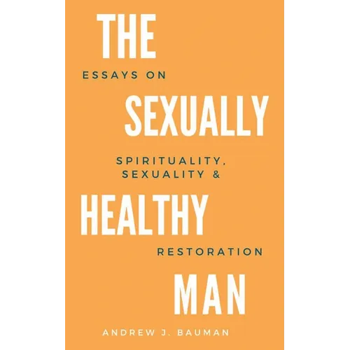 The Sexually Healthy Man: Essays on Spirituality, Sexuality, & Restoration - Paperback