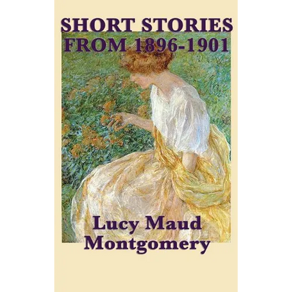 The Short Stories of Lucy Maud Montgomery from 1896-1901 - Hardcover