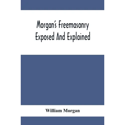 Morgan'S Freemasonry Exposed And Explained; Showing The Origin, History And Nature Of Masonry, Its Effects On The Government, And The Christian Religi - Paperback