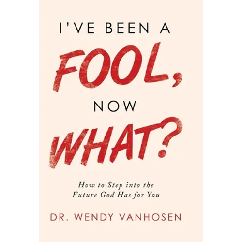 I'Ve Been a Fool, Now What?: How to Step into the Future God Has for You - Hardcover