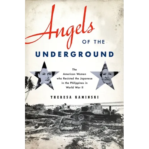 Angels of the Underground: The American Women Who Resisted the Japanese in the Philippines in World War II - Hardcover