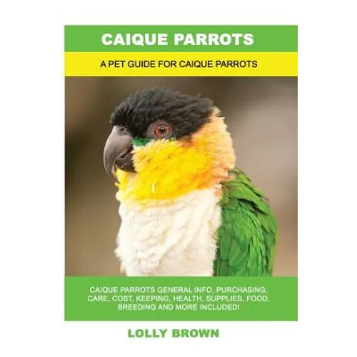 Caique Parrots: Caique Parrots General Info, Purchasing, Care, Cost, Keeping, Health, Supplies, Food, Breeding and More Included! A Pe - Paperback