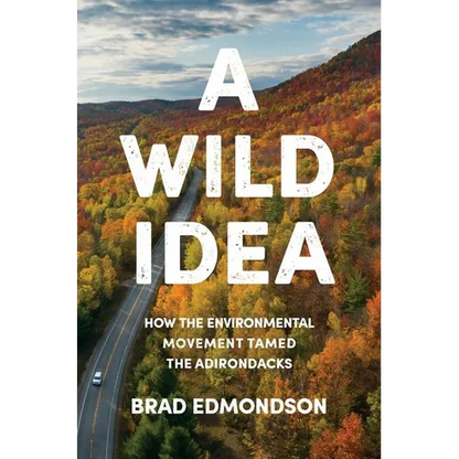 A Wild Idea: How the Environmental Movement Tamed the Adirondacks - Hardcover