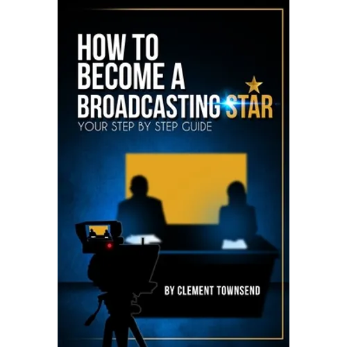 How To Become A Broadcasting Star: Your Step By Step Guide - Paperback