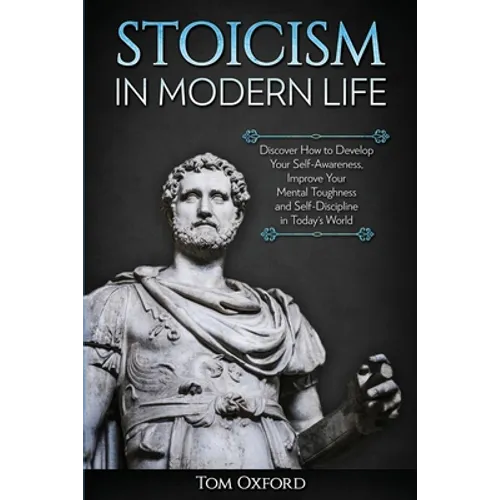 Stoicism in Modern Life: Discover How to Develop Your Self-Awareness, Improve Your Mental Toughness and Self-Discipline in Today's World - Paperback