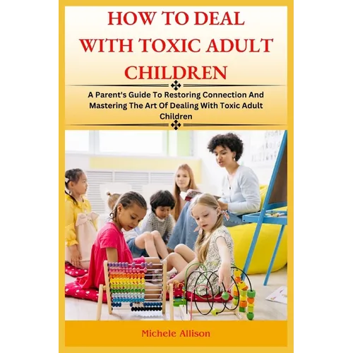 How to Deal with Toxic Adult Children: A Parent's Guide To Restoring Connection and Mastering The Art Of Dealing With Toxic Adult Children - Paperback