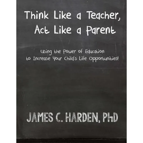 Think Like a Teacher, Act Like a Parent: Using the Power of Education to Increase Your Child's Life Opportunities - Paperback