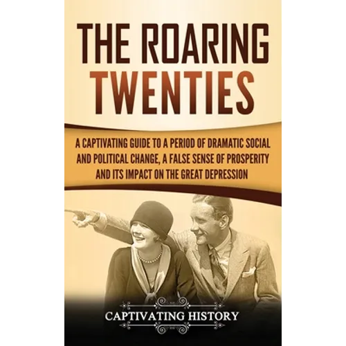 The Roaring Twenties: A Captivating Guide to a Period of Dramatic Social and Political Change, a False Sense of Prosperity, and Its Impact on the Grea - Hardcover