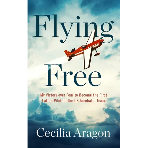 Flying Free: My Victory Over Fear to Become the First Latina Pilot on the Us Aerobatic Team - Paperback