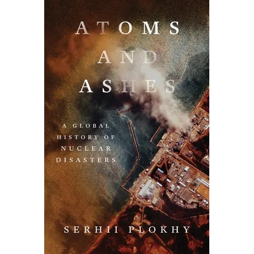 Atoms and Ashes: A Global History of Nuclear Disasters - Hardcover