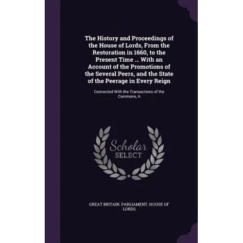 The History and Proceedings of the House of Lords, From the Restoration in 1660, to the Present Time ... With an Account of the Promotions of the Seve - Hardcover