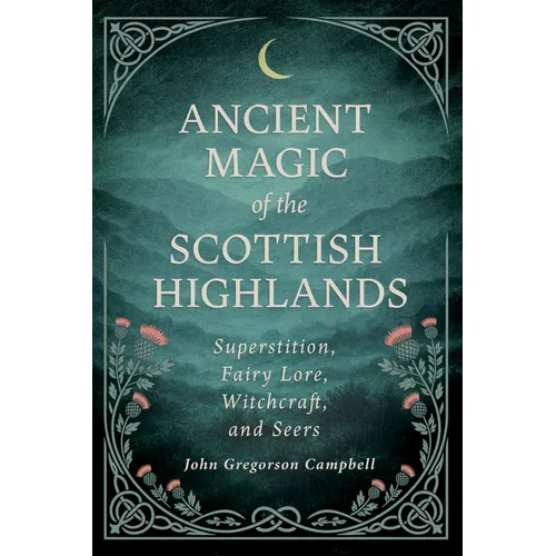 Ancient Magic of the Scottish Highlands: Superstition, Fairy Lore, Witchcraft, and Seers - Hardcover