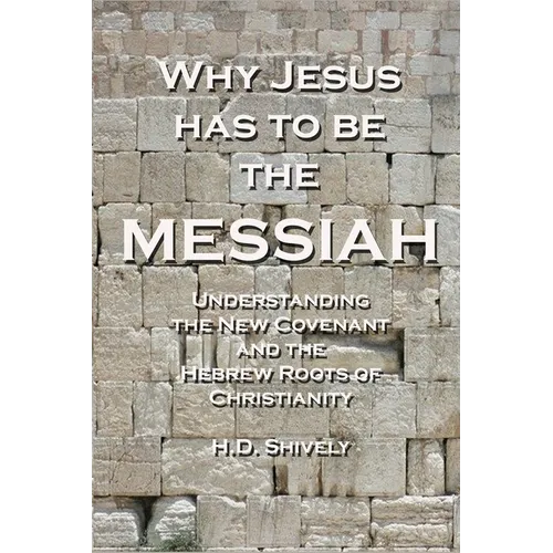 Why Jesus has to be the Messiah: Understanding the New Covenant and the Hebrew Roots of Christianity - Paperback