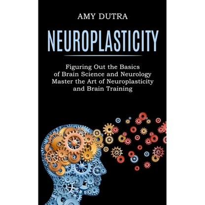 Neuroplasticity: Figuring Out the Basics of Brain Science and Neurology (Master the Art of Neuroplasticity and Brain Training) - Paperback