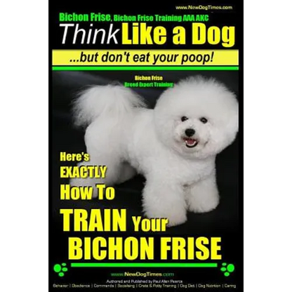 Bichon Frise, Bichon Frise Training, AAA AKC Think Like a Dog - But Don't Eat Your Poop! - Bichon Frise Breed Expert Training: Here's EXACTLY How To T - Paperback